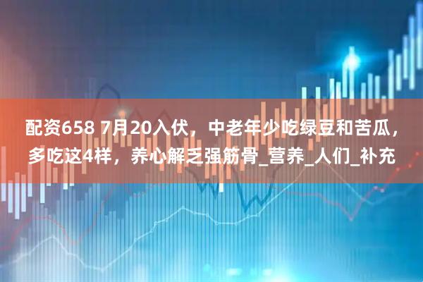 配资658 7月20入伏，中老年少吃绿豆和苦瓜，多吃这4样，养心解乏强筋骨_营养_人们_补充