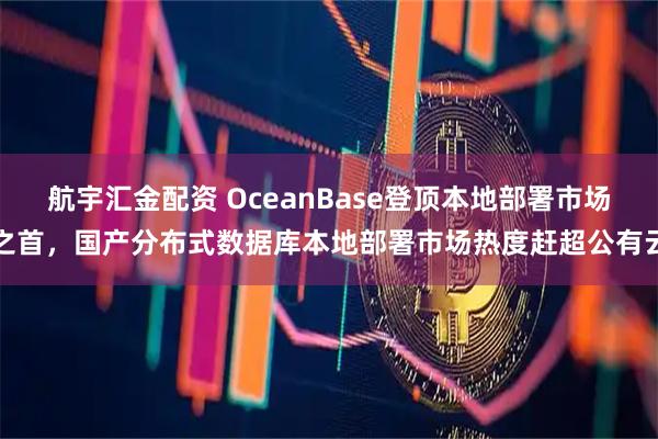 航宇汇金配资 OceanBase登顶本地部署市场之首，国产分布式数据库本地部署市场热度赶超公有云