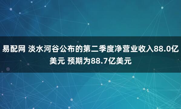 易配网 淡水河谷公布的第二季度净营业收入88.0亿美元 预期为88.7亿美元