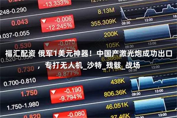 福汇配资 俄军1美元神器！中国产激光炮成功出口，专打无人机_沙特_残骸_战场