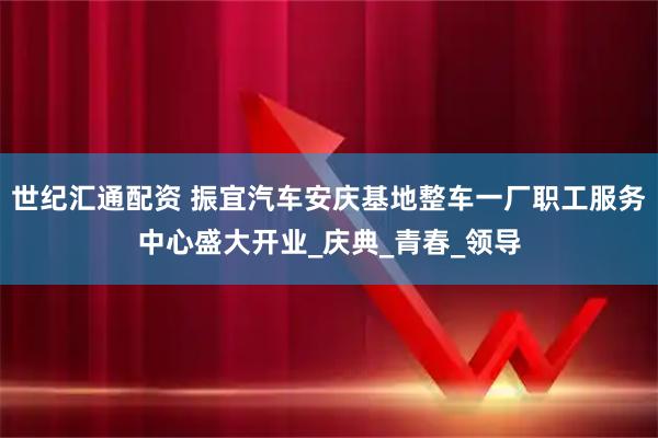 世纪汇通配资 振宜汽车安庆基地整车一厂职工服务中心盛大开业_庆典_青春_领导