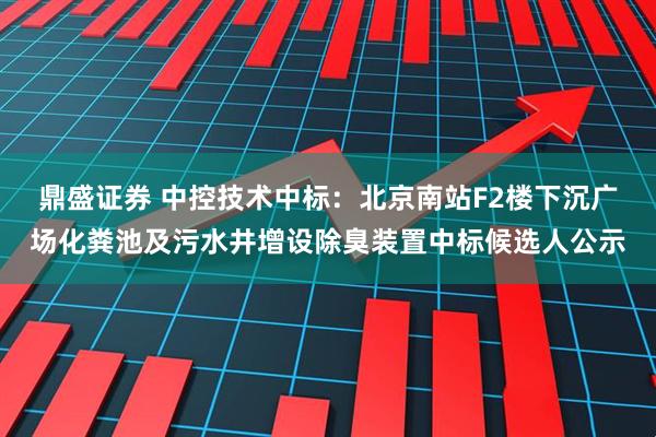 鼎盛证券 中控技术中标：北京南站F2楼下沉广场化粪池及污水井增设除臭装置中标候选人公示