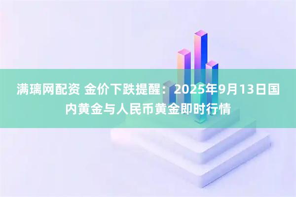 满璃网配资 金价下跌提醒：2025年9月13日国内黄金与人民币黄金即时行情