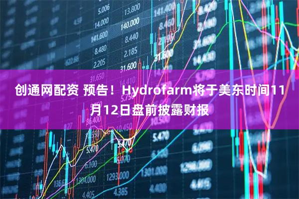 创通网配资 预告！Hydrofarm将于美东时间11月12日盘前披露财报