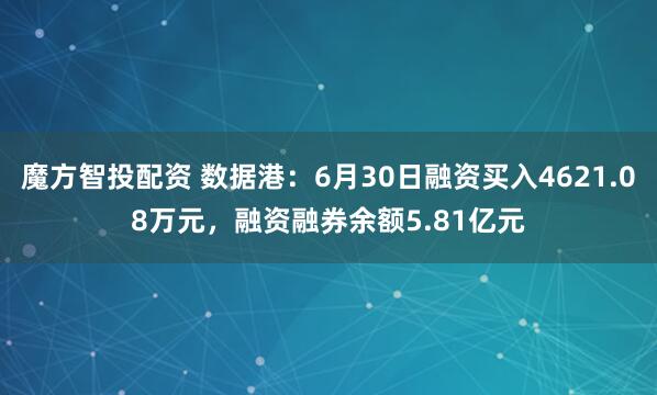 魔方智投配资 数据港：6月30日融资买入4621.08万元，融资融券余额5.81亿元