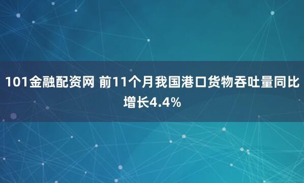 101金融配资网 前11个月我国港口货物吞吐量同比增长4.4%