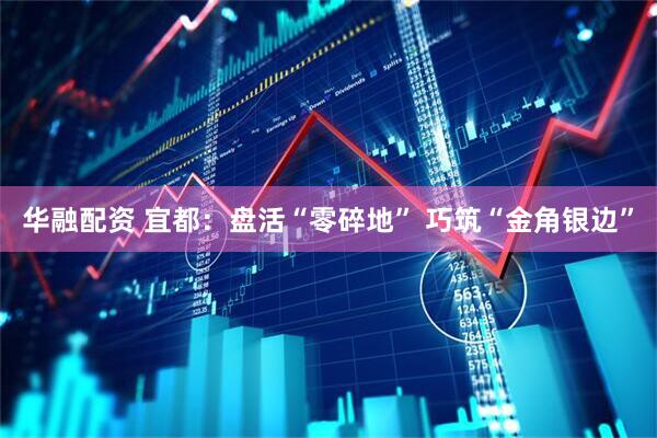 华融配资 宜都：盘活“零碎地” 巧筑“金角银边”
