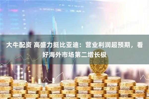 大牛配资 高盛力挺比亚迪：营业利润超预期，看好海外市场第二增长极