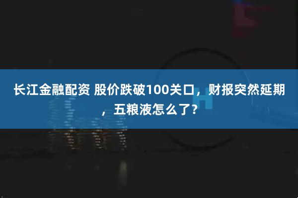 长江金融配资 股价跌破100关口，财报突然延期，五粮液怎么了？