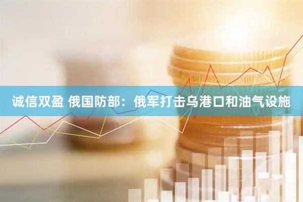 诚信双盈 俄国防部：俄军打击乌港口和油气设施